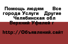 Помощь людям . - Все города Услуги » Другие   . Челябинская обл.,Верхний Уфалей г.